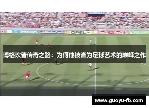 博格坎普传奇之路：为何他被誉为足球艺术的巅峰之作