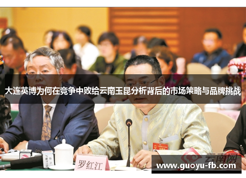 大连英博为何在竞争中败给云南玉昆分析背后的市场策略与品牌挑战