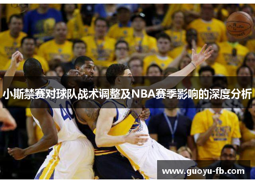 小斯禁赛对球队战术调整及NBA赛季影响的深度分析