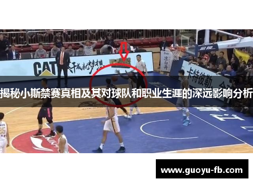 揭秘小斯禁赛真相及其对球队和职业生涯的深远影响分析