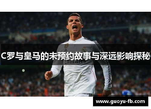 C罗与皇马的未预约故事与深远影响探秘