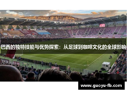 巴西的独特技能与优势探索：从足球到咖啡文化的全球影响