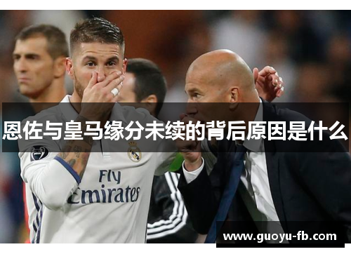 恩佐与皇马缘分未续的背后原因是什么