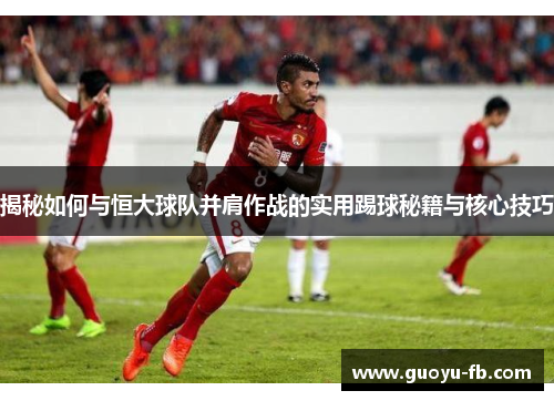 揭秘如何与恒大球队并肩作战的实用踢球秘籍与核心技巧
