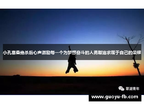 小孔塞桑绝杀后心声激励每一个为梦想奋斗的人勇敢追求属于自己的荣耀