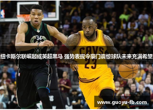 纽卡斯尔联崛起成英超黑马 强势表现令豪门震惊球队未来充满希望