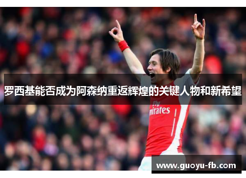 罗西基能否成为阿森纳重返辉煌的关键人物和新希望