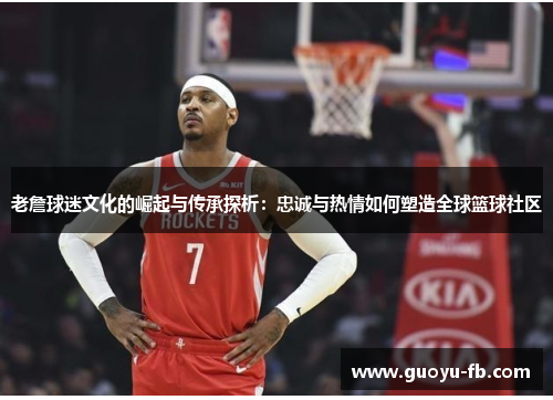 老詹球迷文化的崛起与传承探析：忠诚与热情如何塑造全球篮球社区
