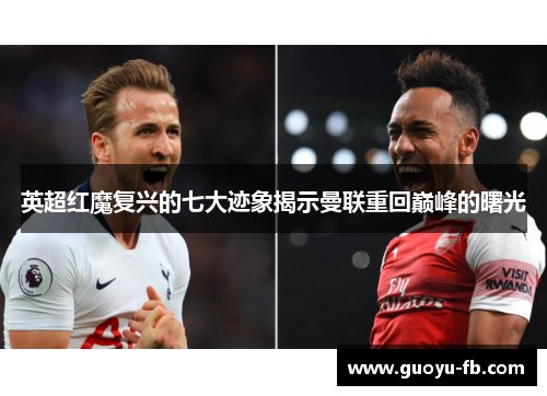 英超红魔复兴的七大迹象揭示曼联重回巅峰的曙光