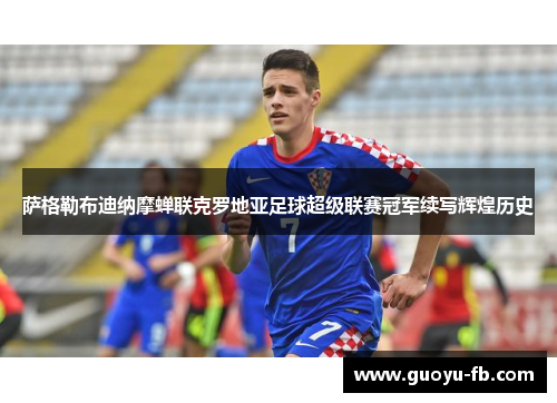 萨格勒布迪纳摩蝉联克罗地亚足球超级联赛冠军续写辉煌历史