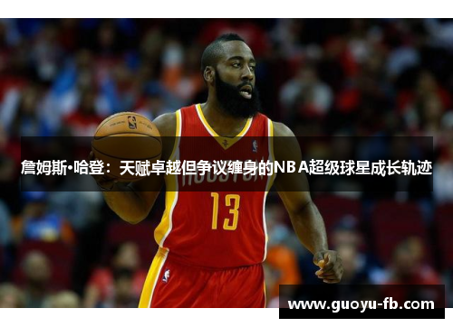 詹姆斯·哈登：天赋卓越但争议缠身的NBA超级球星成长轨迹