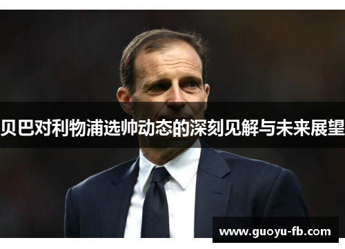 贝巴对利物浦选帅动态的深刻见解与未来展望