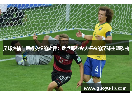 足球热情与荣耀交织的旋律：盘点那些令人振奋的足球主题歌曲