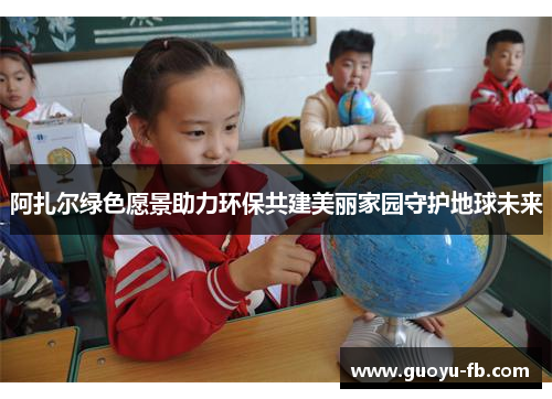 阿扎尔绿色愿景助力环保共建美丽家园守护地球未来