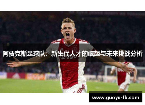 阿贾克斯足球队:新生代人才的崛起与未来挑战分析 阿贾克斯足球队:新生代人才的崛起与未来挑战分析