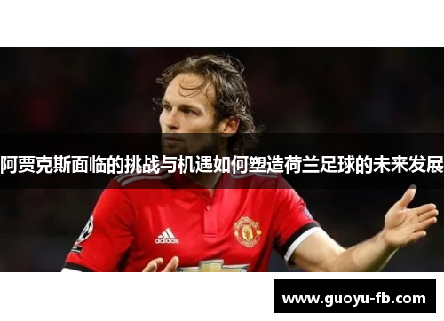 阿贾克斯面临的挑战与机遇如何塑造荷兰足球的未来发展 阿贾克斯面临的挑战与机遇如何塑造荷兰足球的未来发展