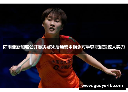 陈雨菲新加坡公开赛决赛凭后场劈杀绝杀对手夺冠展现惊人实力