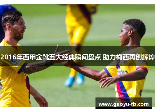 2016年西甲金靴五大经典瞬间盘点 助力梅西再创辉煌 2016年西甲金靴五大经典瞬间盘点 助力梅西再创辉煌