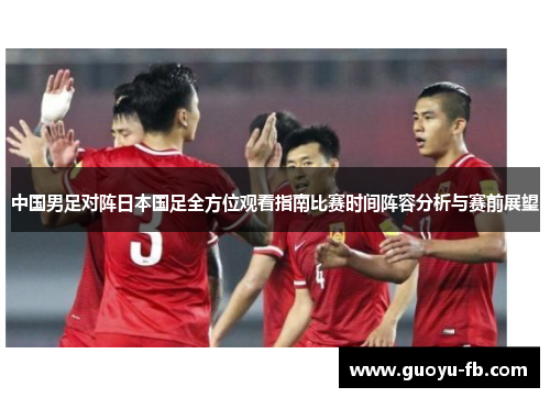 中国男足对阵日本国足全方位观看指南比赛时间阵容分析与赛前展望