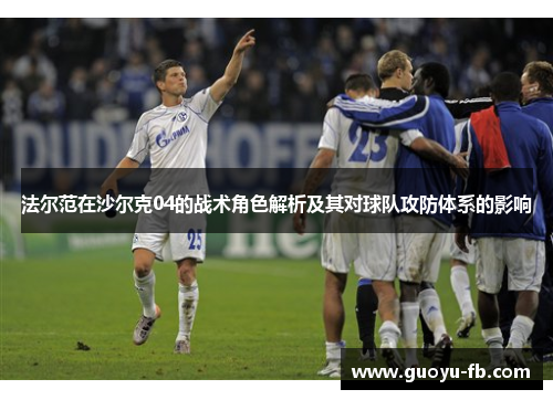 法尔范在沙尔克04的战术角色解析及其对球队攻防体系的影响