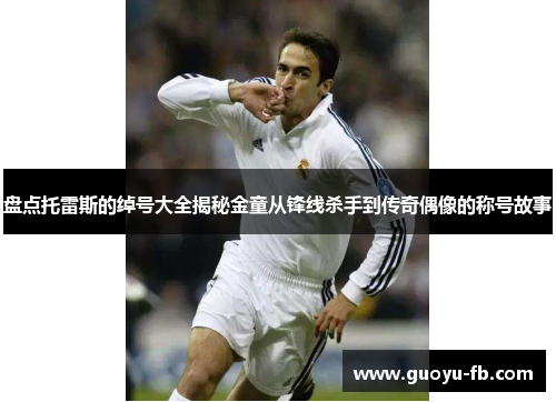 盘点托雷斯的绰号大全揭秘金童从锋线杀手到传奇偶像的称号故事 盘点托雷斯的绰号大全揭秘金童从锋线杀手到传奇偶像的称号故事