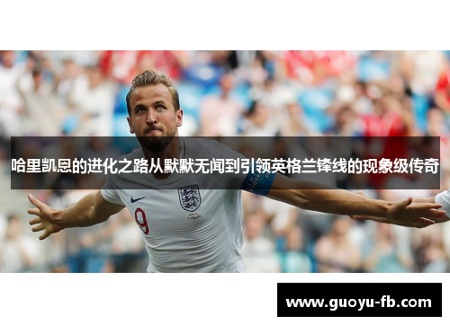 哈里凯恩的进化之路从默默无闻到引领英格兰锋线的现象级传奇 哈里凯恩的进化之路从默默无闻到引领英格兰锋线的现象级传奇