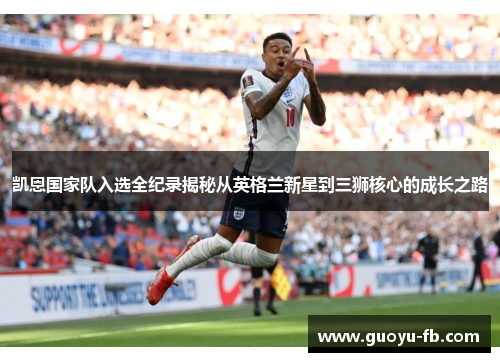 凯恩国家队入选全纪录揭秘从英格兰新星到三狮核心的成长之路 凯恩国家队入选全纪录揭秘从英格兰新星到三狮核心的成长之路