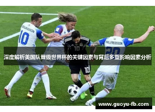 深度解析美国队晋级世界杯的关键因素与背后多重影响因素分析 深度解析美国队晋级世界杯的关键因素与背后多重影响因素分析