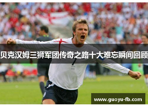 贝克汉姆三狮军团传奇之路十大难忘瞬间回顾