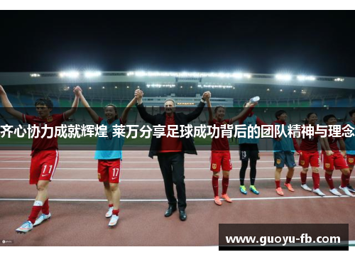齐心协力成就辉煌 莱万分享足球成功背后的团队精神与理念