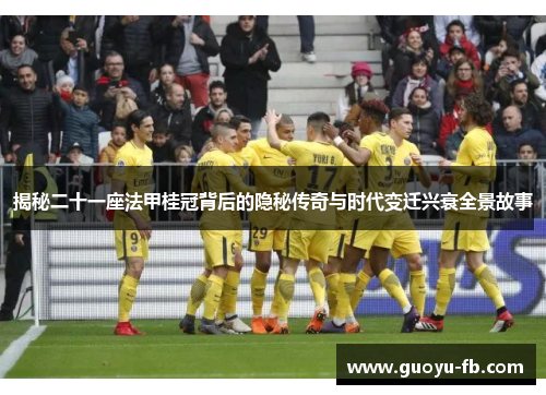 揭秘二十一座法甲桂冠背后的隐秘传奇与时代变迁兴衰全景故事