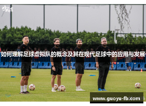 如何理解足球虚拟队的概念及其在现代足球中的应用与发展