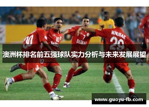 澳洲杯排名前五强球队实力分析与未来发展展望 澳洲杯排名前五强球队实力分析与未来发展展望