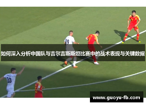 如何深入分析中国队与吉尔吉斯斯坦比赛中的战术表现与关键数据 如何深入分析中国队与吉尔吉斯斯坦比赛中的战术表现与关键数据