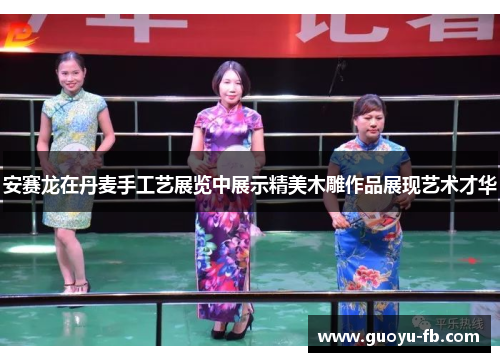 安赛龙在丹麦手工艺展览中展示精美木雕作品展现艺术才华