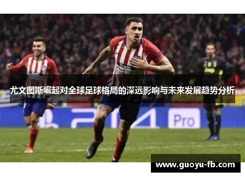 尤文图斯崛起对全球足球格局的深远影响与未来发展趋势分析 尤文图斯崛起对全球足球格局的深远影响与未来发展趋势分析