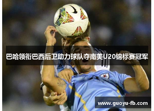 巴哈领衔巴西后卫助力球队夺南美U20锦标赛冠军