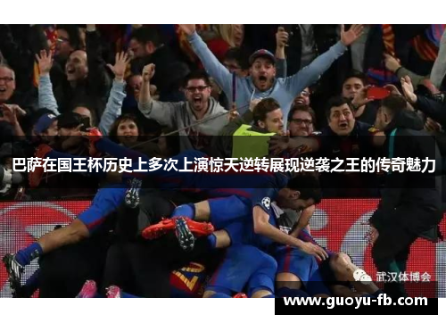 巴萨在国王杯历史上多次上演惊天逆转展现逆袭之王的传奇魅力