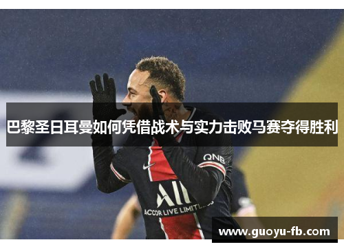 巴黎圣日耳曼如何凭借战术与实力击败马赛夺得胜利 巴黎圣日耳曼如何凭借战术与实力击败马赛夺得胜利