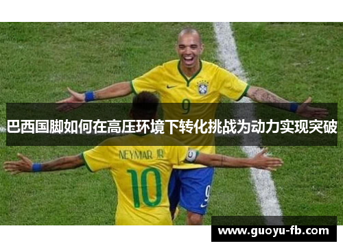 巴西国脚如何在高压环境下转化挑战为动力实现突破 巴西国脚如何在高压环境下转化挑战为动力实现突破