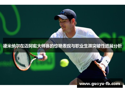 德米纳尔在迈阿密大师赛的惊艳表现与职业生涯突破性进展分析 德米纳尔在迈阿密大师赛的惊艳表现与职业生涯突破性进展分析