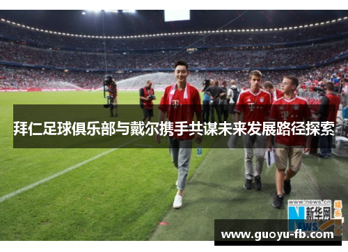 拜仁足球俱乐部与戴尔携手共谋未来发展路径探索 拜仁足球俱乐部与戴尔携手共谋未来发展路径探索