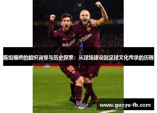 斯坦福桥的组织背景与历史探索:从球场建设到足球文化传承的历程 斯坦福桥的组织背景与历史探索:从球场建设到足球文化传承的历程