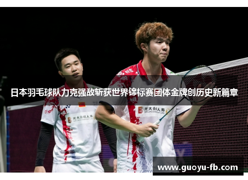 日本羽毛球队力克强敌斩获世界锦标赛团体金牌创历史新篇章 日本羽毛球队力克强敌斩获世界锦标赛团体金牌创历史新篇章