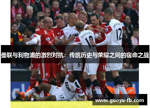 曼联与利物浦的激烈对抗：传统历史与荣耀之间的宿命之战