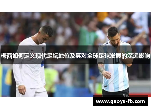 梅西如何定义现代足坛地位及其对全球足球发展的深远影响