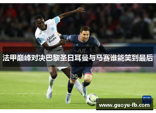 法甲巅峰对决巴黎圣日耳曼与马赛谁能笑到最后 法甲巅峰对决巴黎圣日耳曼与马赛谁能笑到最后