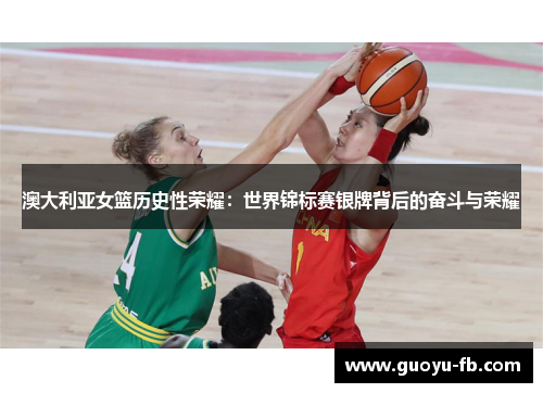 澳大利亚女篮历史性荣耀：世界锦标赛银牌背后的奋斗与荣耀