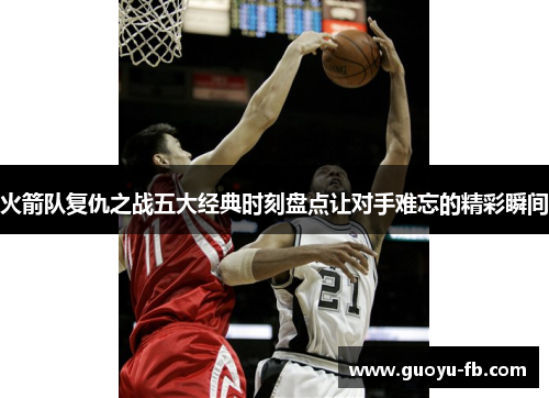 火箭队复仇之战五大经典时刻盘点让对手难忘的精彩瞬间