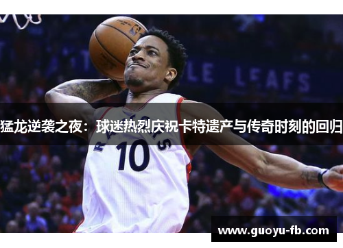 猛龙逆袭之夜：球迷热烈庆祝卡特遗产与传奇时刻的回归